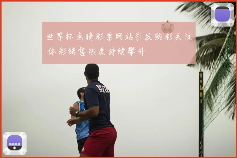世界杯竞猜彩票网站引发购彩关注 体彩销售热度持续攀升