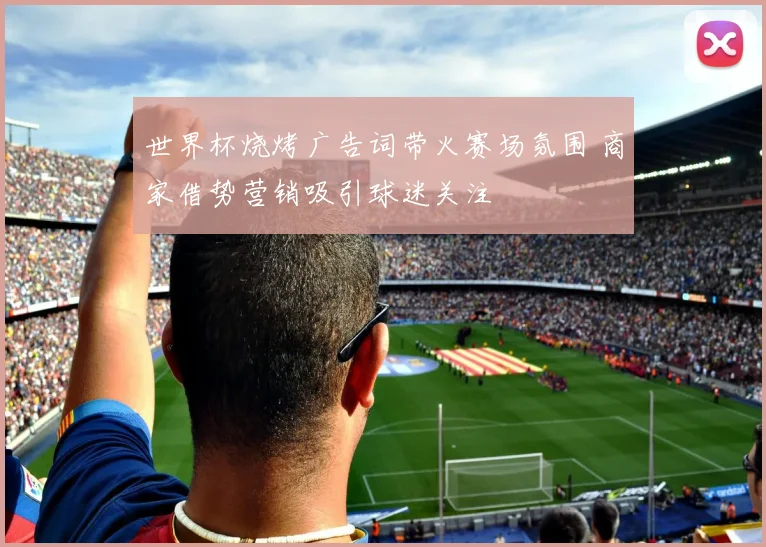 世界杯烧烤广告词带火赛场氛围 商家借势营销吸引球迷关注