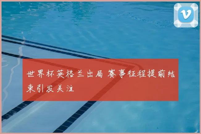 世界杯英格兰出局 赛事征程提前结束引发关注