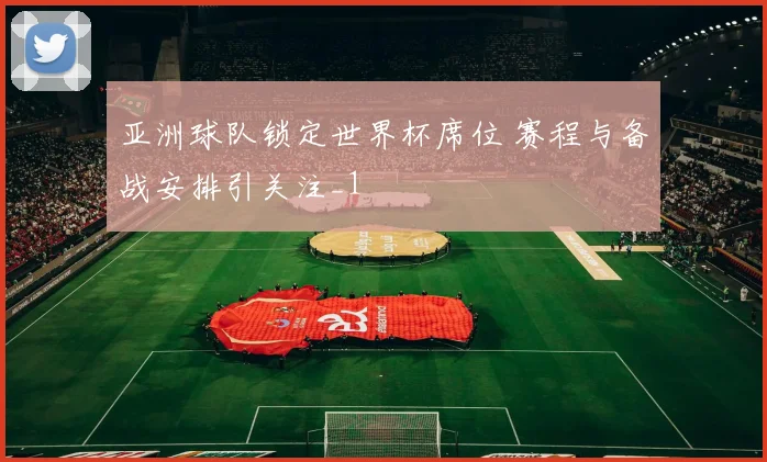 亚洲球队锁定世界杯席位 赛程与备战安排引关注_1
