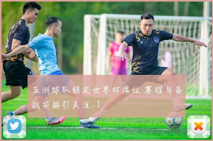 亚洲球队锁定世界杯席位 赛程与备战安排引关注_1