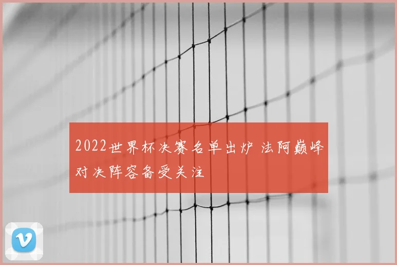 2022世界杯决赛名单出炉 法阿巅峰对决阵容备受关注
