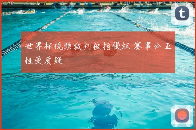 世界杯视频裁判被指侵权 赛事公正性受质疑