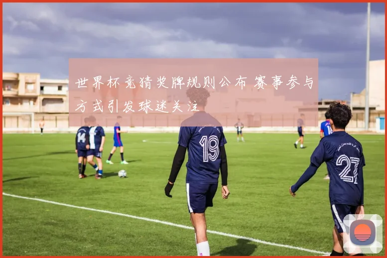 世界杯竞猜奖牌规则公布 赛事参与方式引发球迷关注