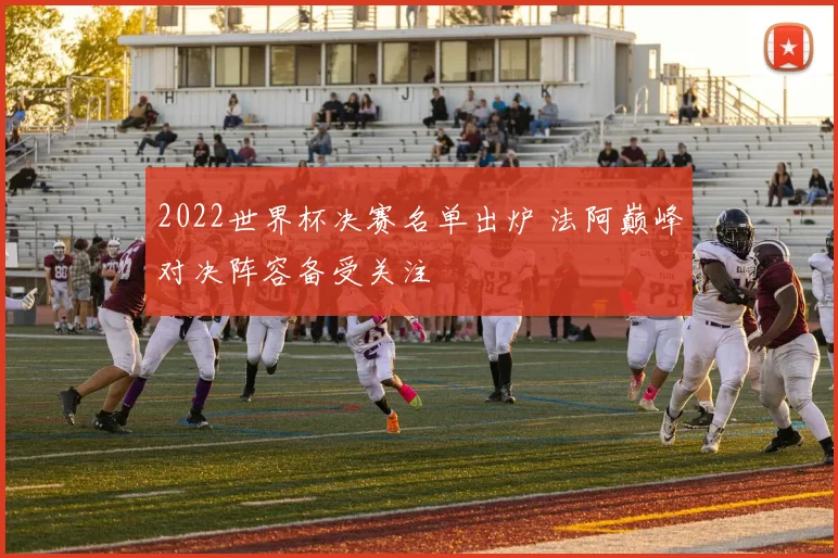 2022世界杯决赛名单出炉 法阿巅峰对决阵容备受关注