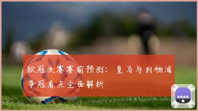 欧冠决赛赛前预测:皇马与利物浦争冠看点全面解析