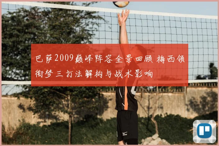 巴萨2009巅峰阵容全景回顾 梅西领衔梦三打法解构与战术影响
