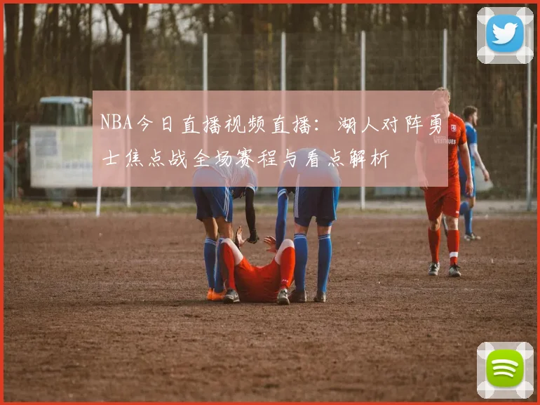 NBA今日直播视频直播：湖人对阵勇士焦点战全场赛程与看点解析