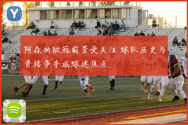 阿森纳欧冠前景受关注 球队历史与资格争夺成球迷焦点