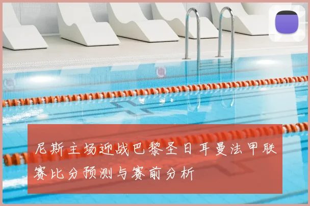 尼斯主场迎战巴黎圣日耳曼法甲联赛比分预测与赛前分析