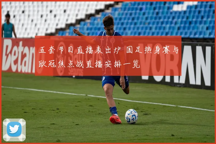 五套节目直播表出炉 国足热身赛与欧冠焦点战直播安排一览