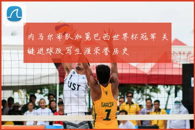 内马尔率队加冕巴西世界杯冠军 关键进球改写生涯荣誉历史