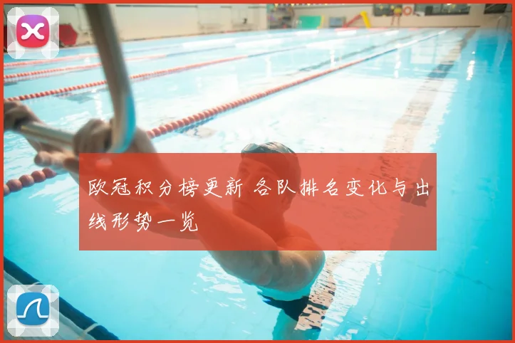 欧冠积分榜更新 各队排名变化与出线形势一览