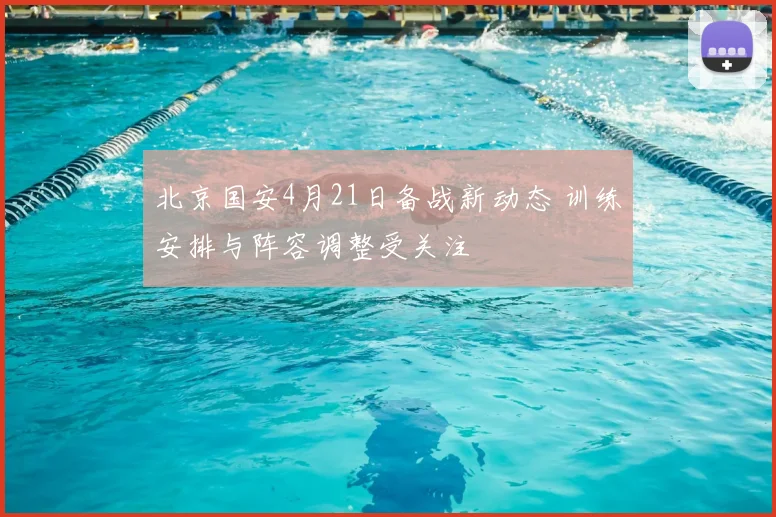 北京国安4月21日备战新动态 训练安排与阵容调整受关注