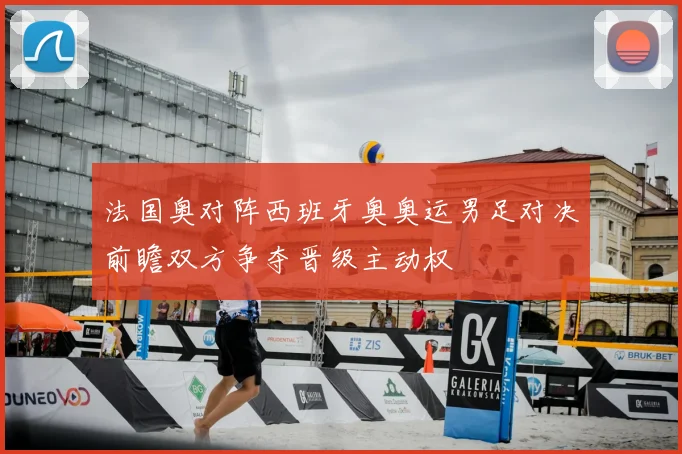 法国奥对阵西班牙奥奥运男足对决前瞻双方争夺晋级主动权