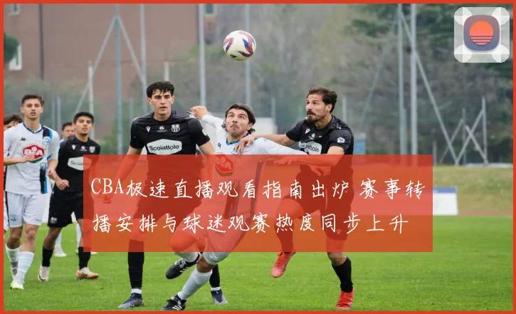CBA极速直播观看指南出炉 赛事转播安排与球迷观赛热度同步上升