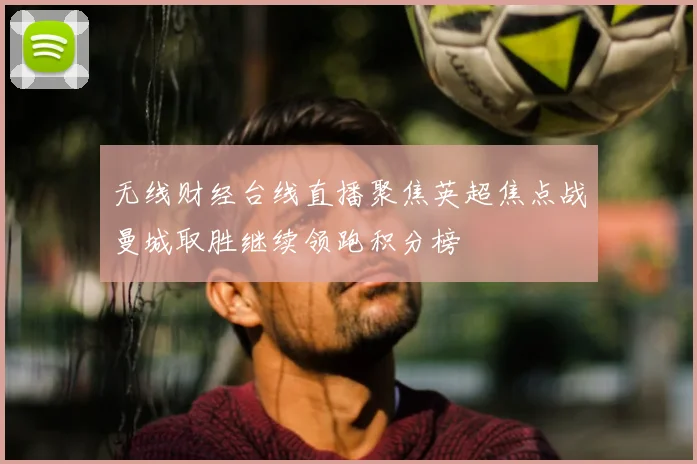 无线财经台线直播聚焦英超焦点战曼城取胜继续领跑积分榜