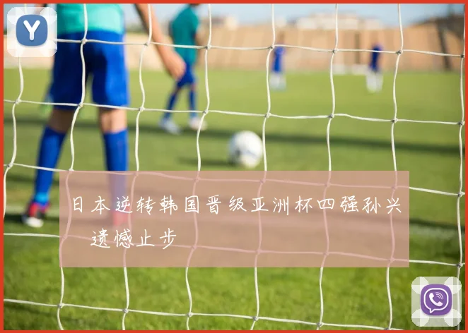 日本逆转韩国晋级亚洲杯四强孙兴慜遗憾止步