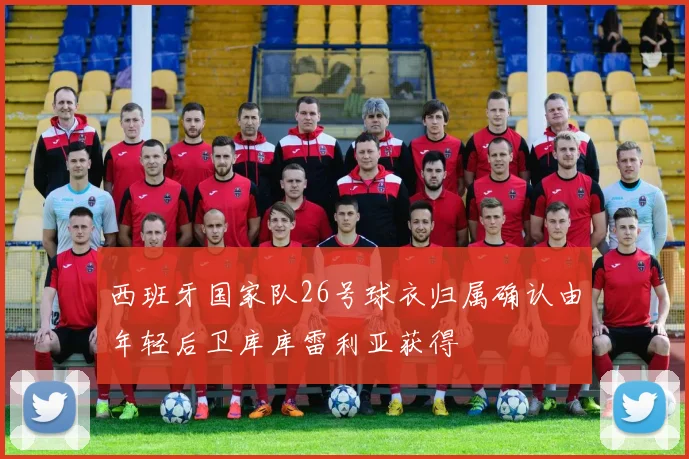 西班牙国家队26号球衣归属确认由年轻后卫库库雷利亚获得