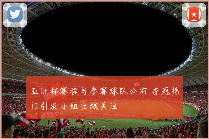 亚洲杯赛程与参赛球队公布 夺冠热门引发小组出线关注