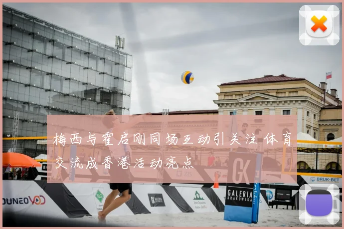 梅西与霍启刚同场互动引关注 体育交流成香港活动亮点
