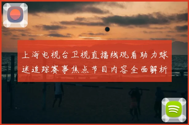 上海电视台卫视直播线观看助力球迷追踪赛事焦点节目内容全面解析