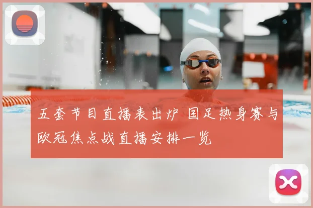 五套节目直播表出炉 国足热身赛与欧冠焦点战直播安排一览