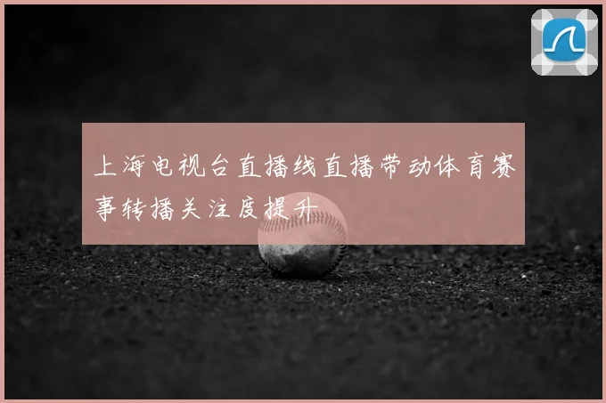 上海电视台直播线直播带动体育赛事转播关注度提升