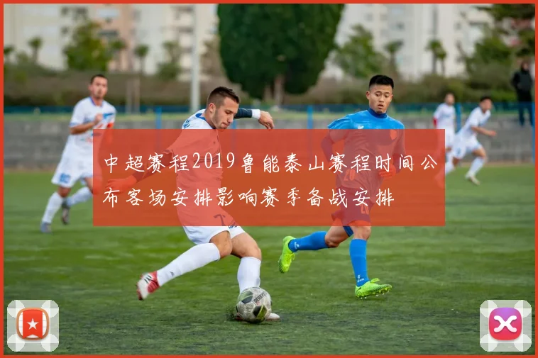 中超赛程2019鲁能泰山赛程时间公布客场安排影响赛季备战安排