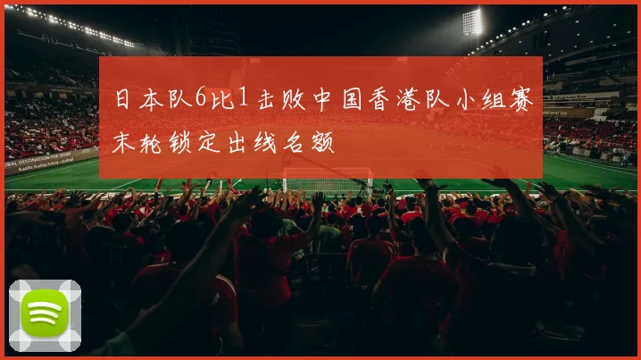 日本队6比1击败中国香港队小组赛末轮锁定出线名额