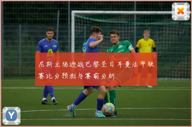 尼斯主场迎战巴黎圣日耳曼法甲联赛比分预测与赛前分析