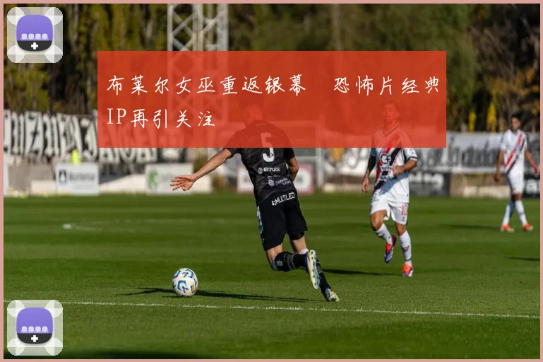 布莱尔女巫重返银幕　恐怖片经典IP再引关注