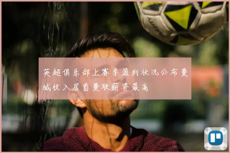 英超俱乐部上赛季盈利状况公布曼城收入居首曼联薪资最高