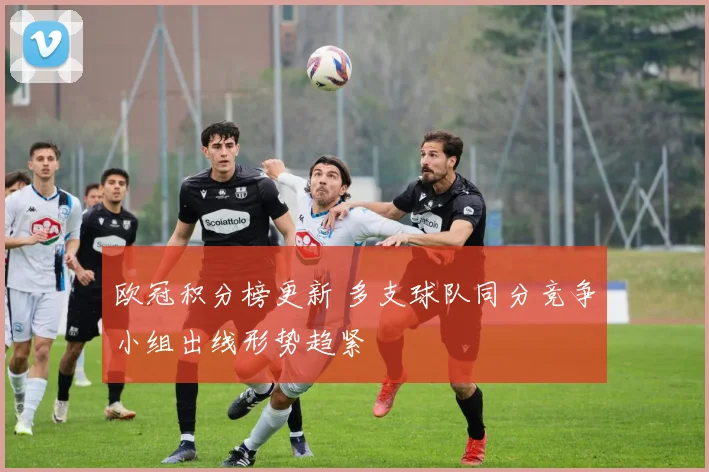 欧冠积分榜更新 多支球队同分竞争小组出线形势趋紧