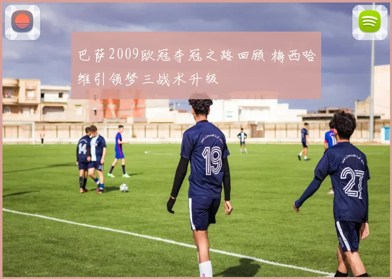 巴萨2009欧冠夺冠之路回顾 梅西哈维引领梦三战术升级