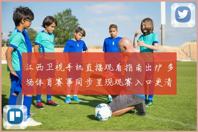 江西卫视手机直播观看指南出炉 多场体育赛事同步呈现观赛入口更清晰