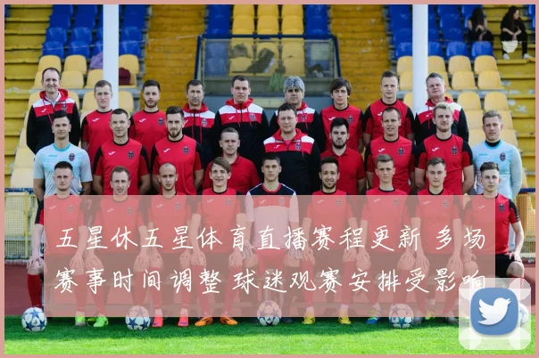 五星休五星体育直播赛程更新 多场赛事时间调整 球迷观赛安排受影响