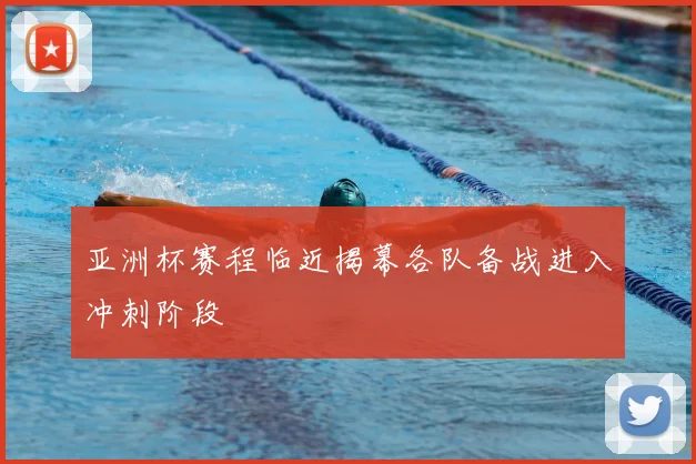 亚洲杯赛程临近揭幕各队备战进入冲刺阶段