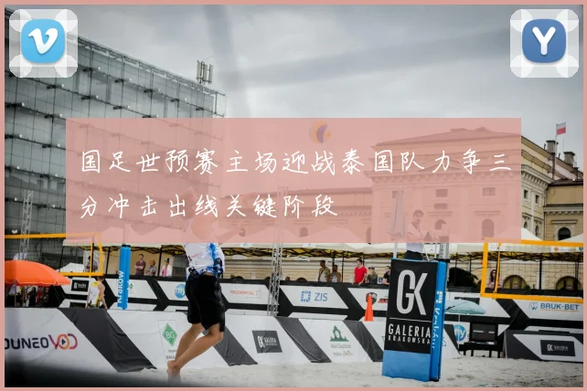 国足世预赛主场迎战泰国队力争三分冲击出线关键阶段