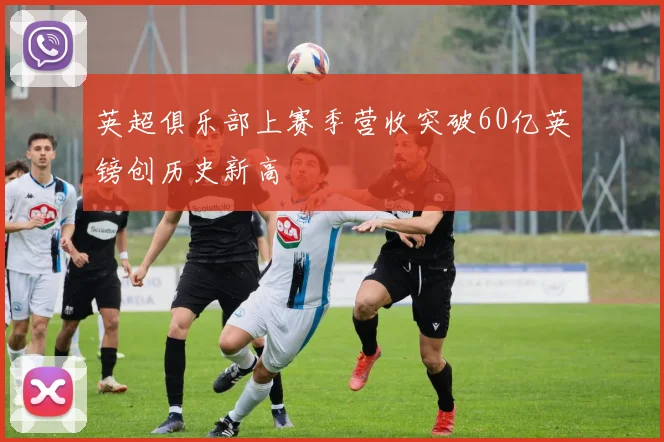 英超俱乐部上赛季营收突破60亿英镑创历史新高