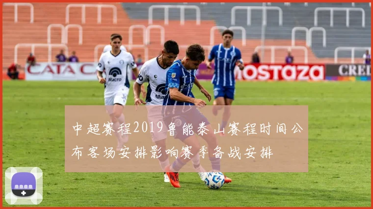 中超赛程2019鲁能泰山赛程时间公布客场安排影响赛季备战安排