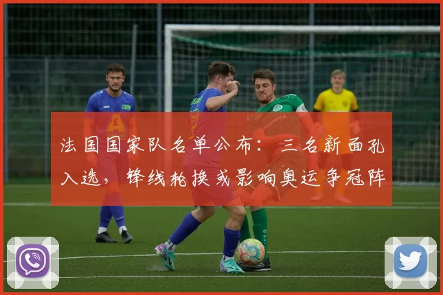 法国国家队名单公布：三名新面孔入选，锋线轮换或影响奥运争冠阵容