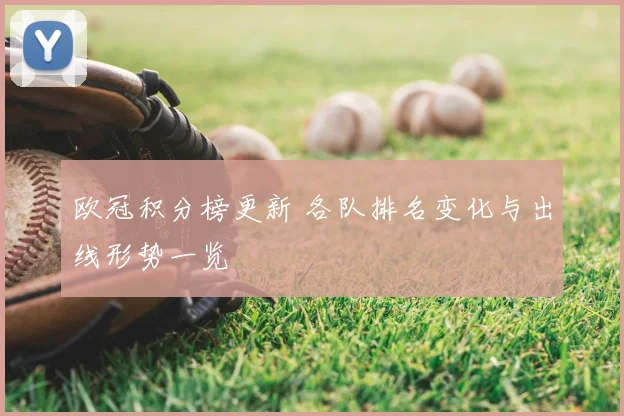 欧冠积分榜更新 各队排名变化与出线形势一览