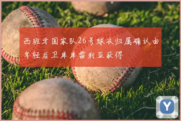 西班牙国家队26号球衣归属确认由年轻后卫库库雷利亚获得