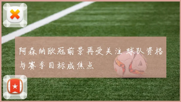 阿森纳欧冠前景再受关注 球队资格与赛季目标成焦点
