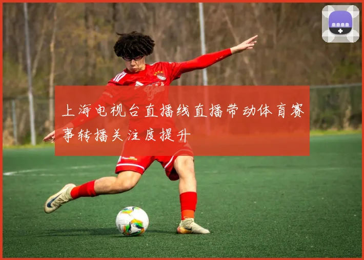 上海电视台直播线直播带动体育赛事转播关注度提升