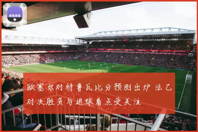 欧塞尔对特鲁瓦比分预测出炉 法乙对决胜负与进球看点受关注