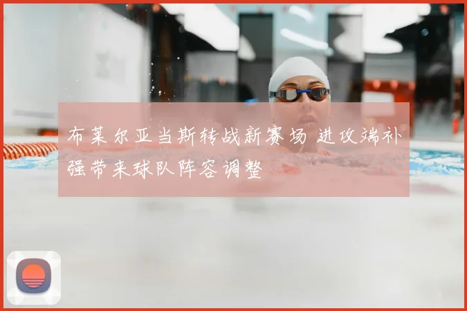 布莱尔亚当斯转战新赛场 进攻端补强带来球队阵容调整