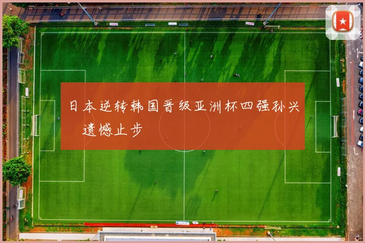 日本逆转韩国晋级亚洲杯四强孙兴慜遗憾止步