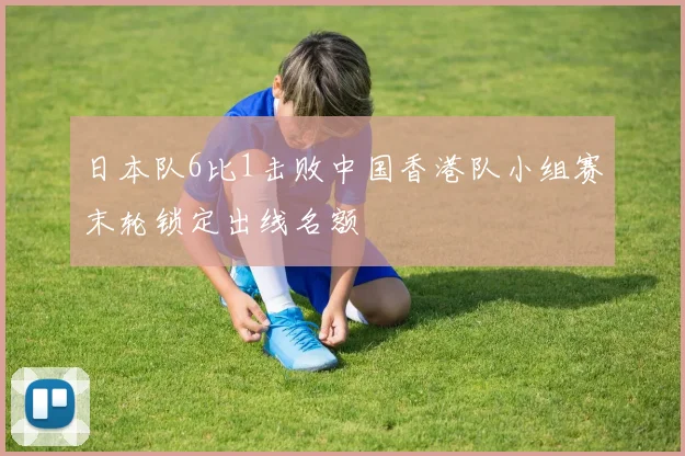 日本队6比1击败中国香港队小组赛末轮锁定出线名额